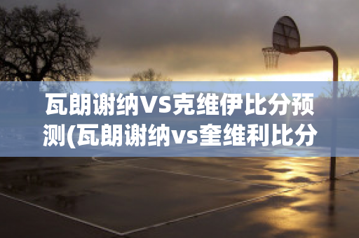 瓦朗谢纳VS克维伊比分预测(瓦朗谢纳vs奎维利比分预测)