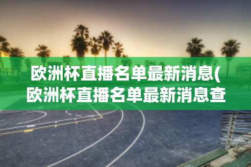 欧洲杯直播名单最新消息(欧洲杯直播名单最新消息查询)