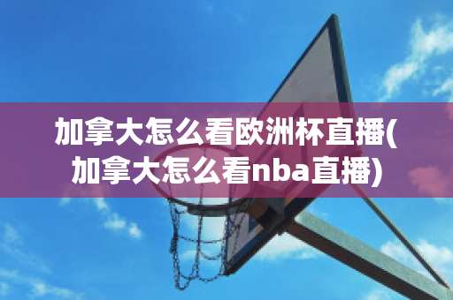 加拿大怎么看欧洲杯直播(加拿大怎么看nba直播)