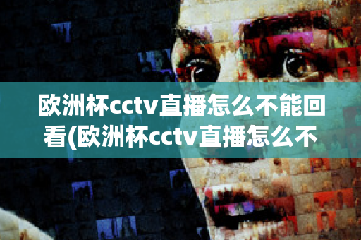 欧洲杯cctv直播怎么不能回看(欧洲杯cctv直播怎么不能回看啦)