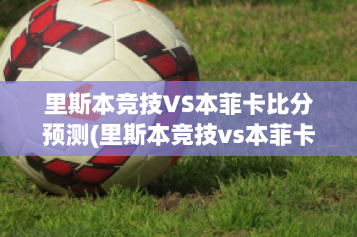 里斯本竞技VS本菲卡比分预测(里斯本竞技vs本菲卡直播)