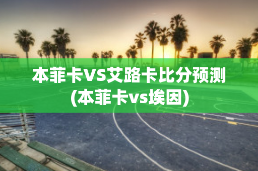 本菲卡VS艾路卡比分预测(本菲卡vs埃因)