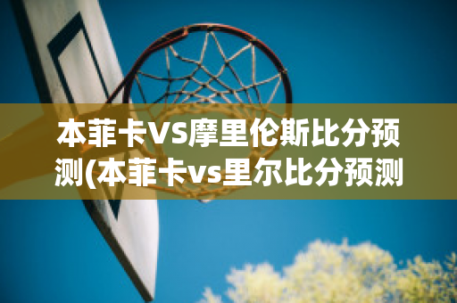 本菲卡VS摩里伦斯比分预测(本菲卡vs里尔比分预测)