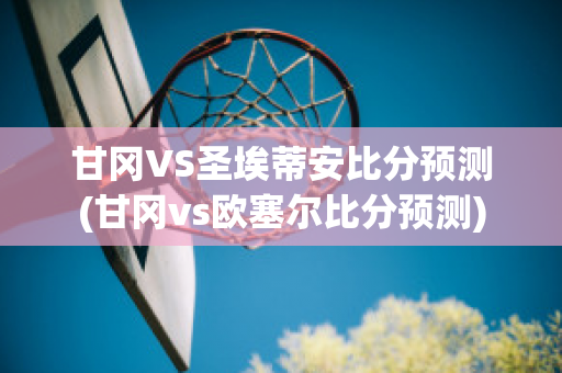 甘冈VS圣埃蒂安比分预测(甘冈vs欧塞尔比分预测)