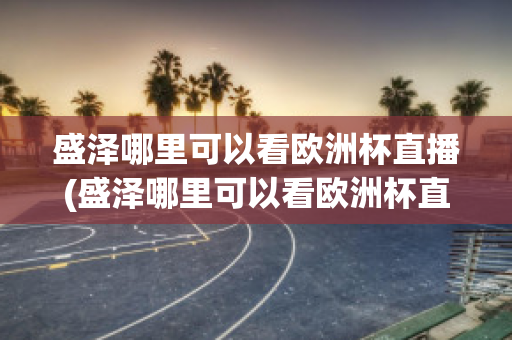 盛泽哪里可以看欧洲杯直播(盛泽哪里可以看欧洲杯直播视频)