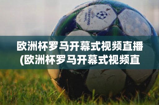 欧洲杯罗马开幕式视频直播(欧洲杯罗马开幕式视频直播回放)