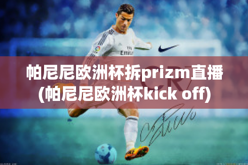 帕尼尼欧洲杯拆prizm直播(帕尼尼欧洲杯kick off)