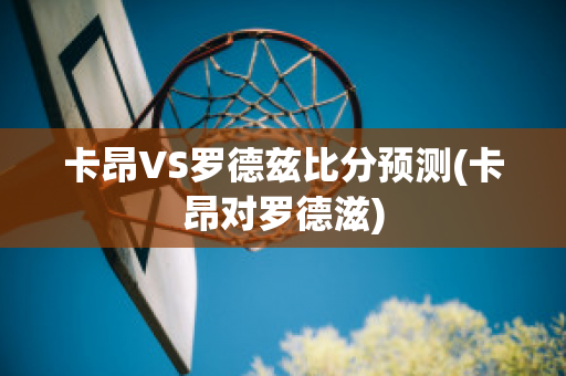 卡昂VS罗德兹比分预测(卡昂对罗德滋)