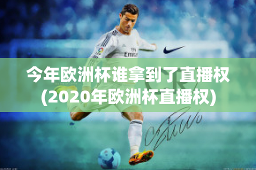 今年欧洲杯谁拿到了直播权(2020年欧洲杯直播权)