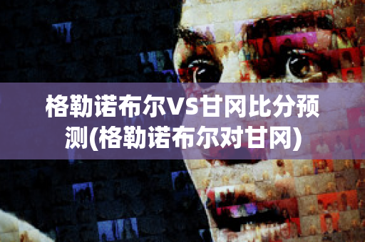 格勒诺布尔VS甘冈比分预测(格勒诺布尔对甘冈)