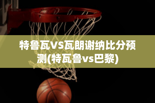 特鲁瓦VS瓦朗谢纳比分预测(特瓦鲁vs巴黎)