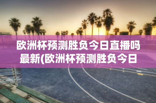 欧洲杯预测胜负今日直播吗最新(欧洲杯预测胜负今日直播吗最新比赛)