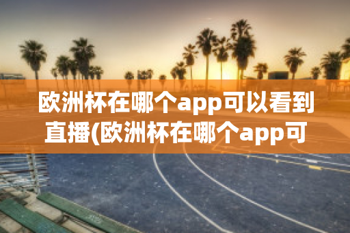 欧洲杯在哪个app可以看到直播(欧洲杯在哪个app可以看到直播视频)