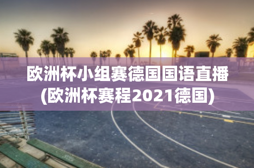 欧洲杯小组赛德国国语直播(欧洲杯赛程2021德国)