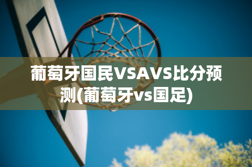 葡萄牙国民VSAVS比分预测(葡萄牙vs国足)