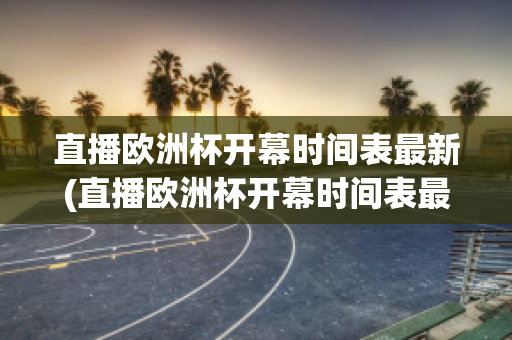 直播欧洲杯开幕时间表最新(直播欧洲杯开幕时间表最新版)