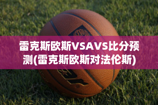 雷克斯欧斯VSAVS比分预测(雷克斯欧斯对法伦斯)