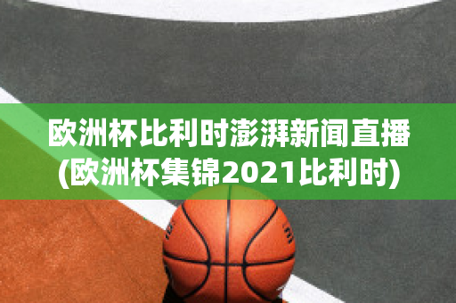 欧洲杯比利时澎湃新闻直播(欧洲杯集锦2021比利时)