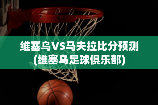 维塞乌VS马夫拉比分预测(维塞乌足球俱乐部)