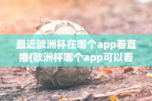 最近欧洲杯在哪个app看直播(欧洲杯哪个app可以看直播)