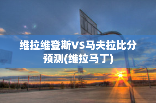 维拉维登斯VS马夫拉比分预测(维拉马丁)