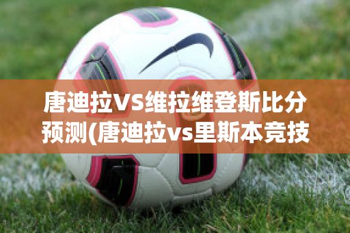 唐迪拉VS维拉维登斯比分预测(唐迪拉vs里斯本竞技)