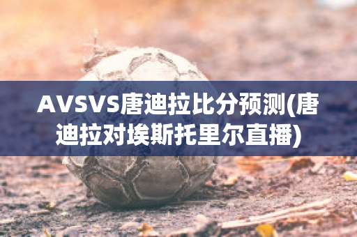 AVSVS唐迪拉比分预测(唐迪拉对埃斯托里尔直播)