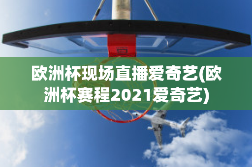 欧洲杯现场直播爱奇艺(欧洲杯赛程2021爱奇艺)