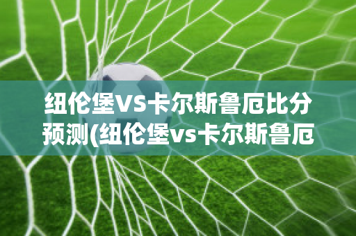 纽伦堡VS卡尔斯鲁厄比分预测(纽伦堡vs卡尔斯鲁厄比分预测最新)