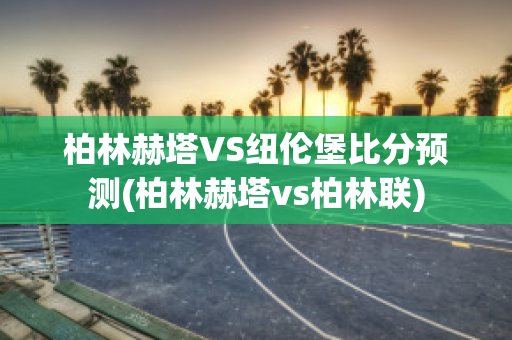 柏林赫塔VS纽伦堡比分预测(柏林赫塔vs柏林联)