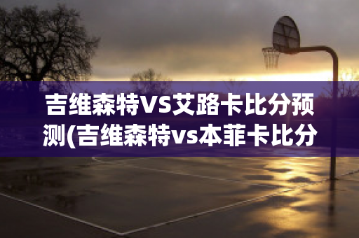 吉维森特VS艾路卡比分预测(吉维森特vs本菲卡比分预测)