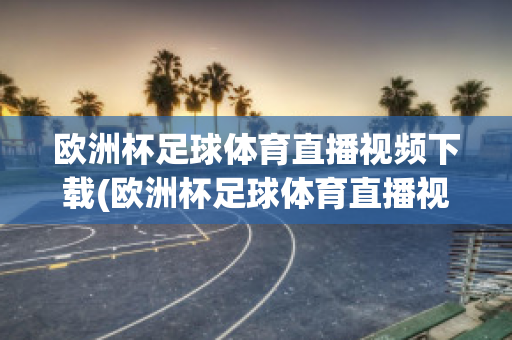 欧洲杯足球体育直播视频下载(欧洲杯足球体育直播视频下载网站)