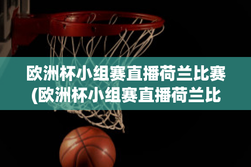 欧洲杯小组赛直播荷兰比赛(欧洲杯小组赛直播荷兰比赛视频)