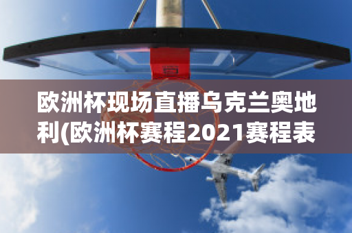 欧洲杯现场直播乌克兰奥地利(欧洲杯赛程2021赛程表乌克兰对奥地利)