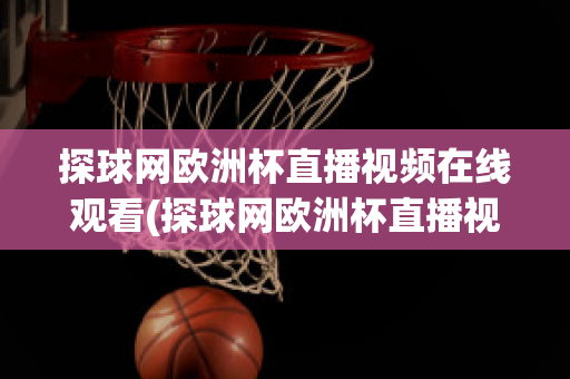 探球网欧洲杯直播视频在线观看(探球网欧洲杯直播视频在线观看下载)