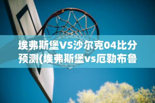 埃弗斯堡VS沙尔克04比分预测(埃弗斯堡vs厄勒布鲁比分)