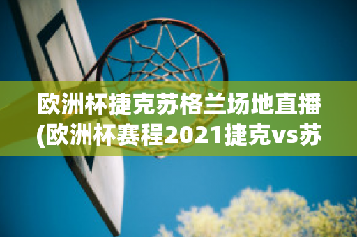 欧洲杯捷克苏格兰场地直播(欧洲杯赛程2021捷克vs苏格兰)