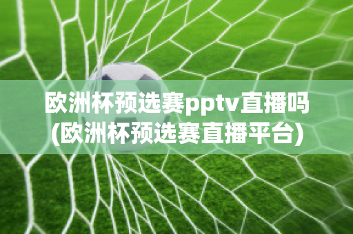 欧洲杯预选赛pptv直播吗(欧洲杯预选赛直播平台)