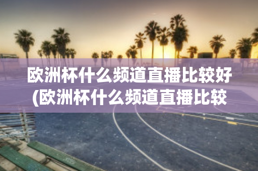 欧洲杯什么频道直播比较好(欧洲杯什么频道直播比较好一点)