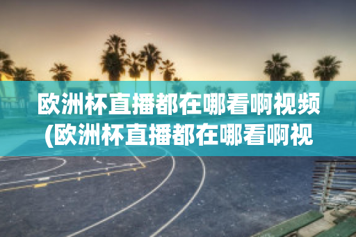 欧洲杯直播都在哪看啊视频(欧洲杯直播都在哪看啊视频下载)