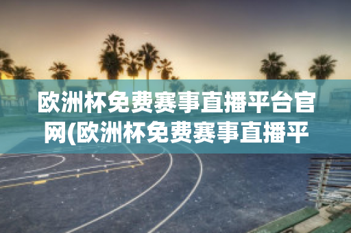 欧洲杯免费赛事直播平台官网(欧洲杯免费赛事直播平台官网)