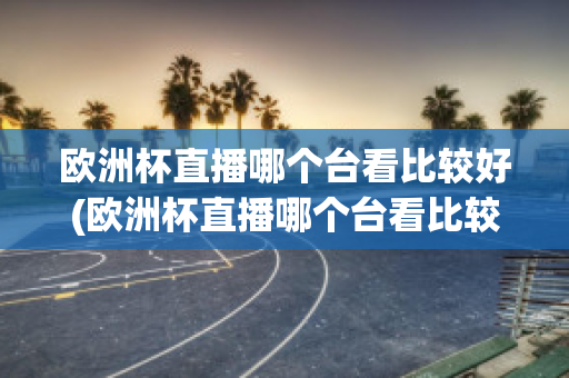 欧洲杯直播哪个台看比较好(欧洲杯直播哪个台看比较好看)