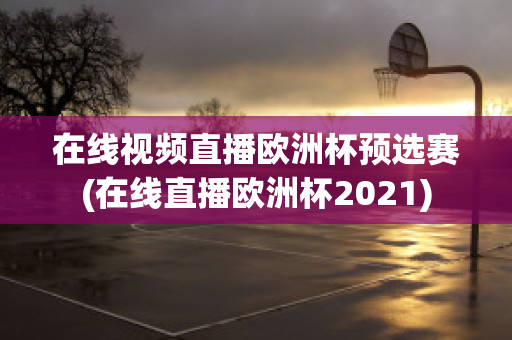 在线视频直播欧洲杯预选赛(在线直播欧洲杯2021)