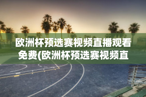 欧洲杯预选赛视频直播观看免费(欧洲杯预选赛视频直播观看免费高清)