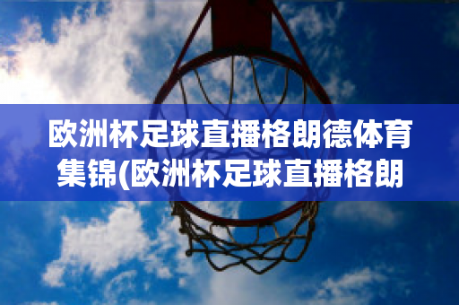 欧洲杯足球直播格朗德体育集锦(欧洲杯足球直播格朗德体育集锦)