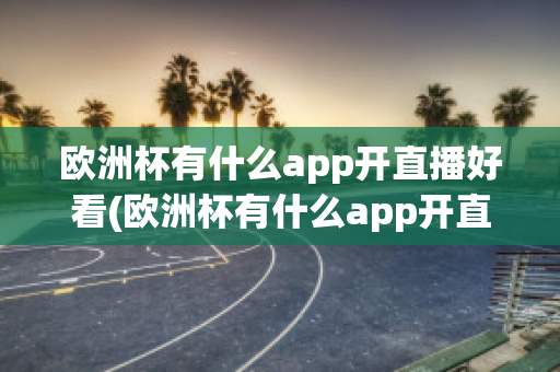 欧洲杯有什么app开直播好看(欧洲杯有什么app开直播好看点)