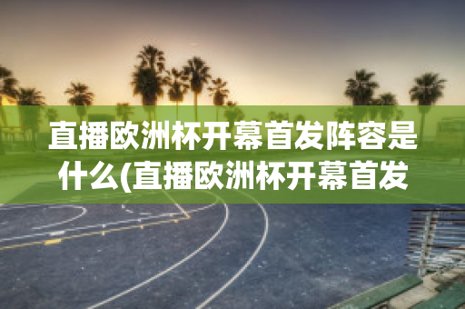 直播欧洲杯开幕首发阵容是什么(直播欧洲杯开幕首发阵容是什么时候)