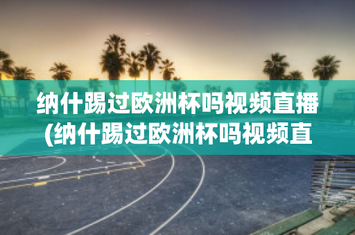 纳什踢过欧洲杯吗视频直播(纳什踢过欧洲杯吗视频直播在线观看)