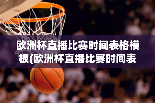 欧洲杯直播比赛时间表格模板(欧洲杯直播比赛时间表格模板下载)