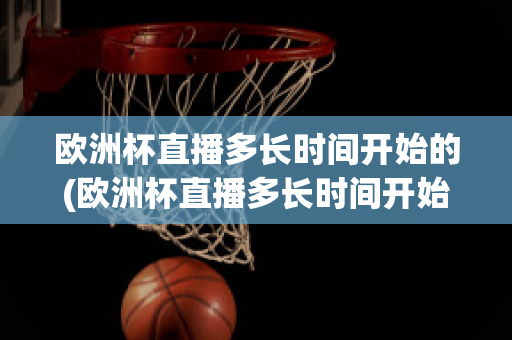 欧洲杯直播多长时间开始的(欧洲杯直播多长时间开始的比赛)